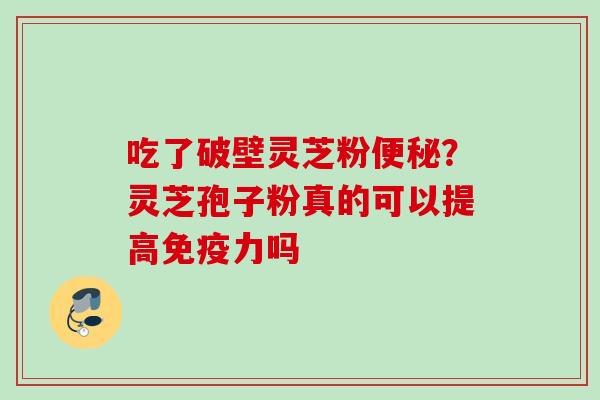 吃了破壁灵芝粉?灵芝孢子粉真的可以提高免疫力吗 吃了破壁灵芝粉?灵芝孢子粉真的可以提高免疫力吗