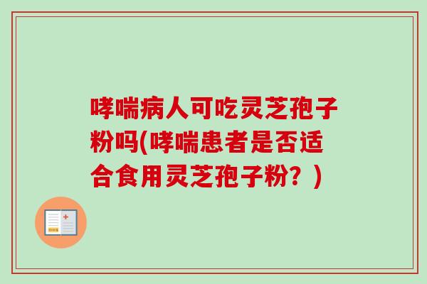 哮喘病人可吃灵芝孢子粉吗(哮喘患者是否适合食用灵芝孢子粉？)