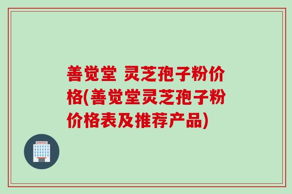 善觉堂 灵芝孢子粉价格(善觉堂灵芝孢子粉价格表及推荐产品)