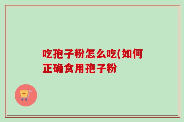 吃孢子粉怎么吃(如何正确食用孢子粉