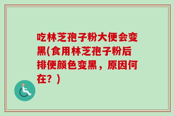 吃林芝孢子粉大便会变黑(食用林芝孢子粉后排便颜色变黑，原因何在？)