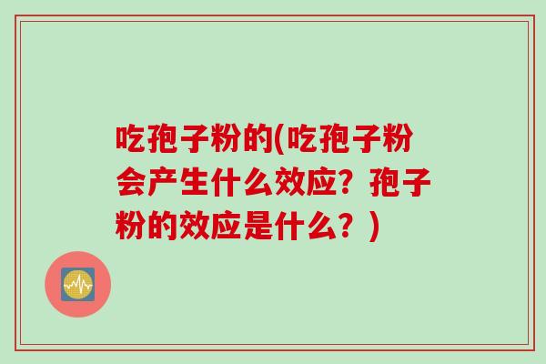 吃孢子粉的(吃孢子粉会产生什么效应？孢子粉的效应是什么？)