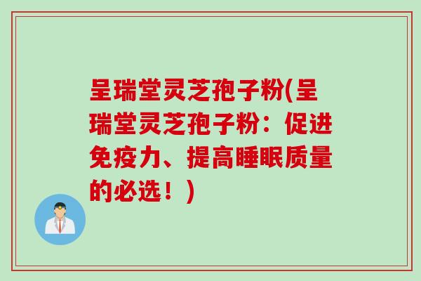 呈瑞堂灵芝孢子粉(呈瑞堂灵芝孢子粉：促进免疫力、提高睡眠质量的必选！)