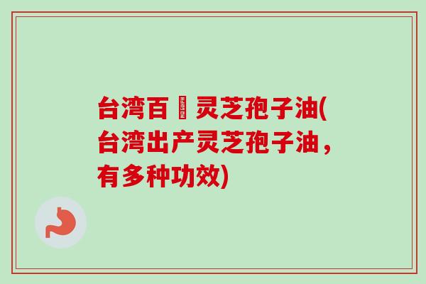 台湾百樣灵芝孢子油(台湾出产灵芝孢子油，有多种功效)