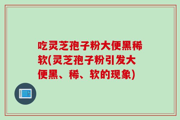 吃灵芝孢子粉大便黑稀软(灵芝孢子粉引发大便黑、稀、软的现象)