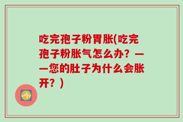 吃完孢子粉胃胀(吃完孢子粉胀气怎么办？——您的肚子为什么会胀开？)