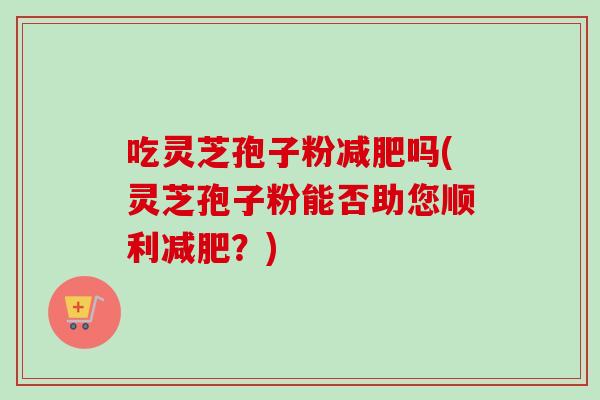 吃灵芝孢子粉减肥吗(灵芝孢子粉能否助您顺利减肥？)