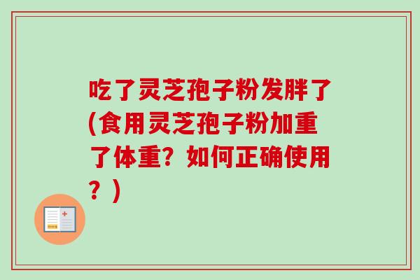 吃了灵芝孢子粉发胖了(食用灵芝孢子粉加重了体重?如何正确使用?) 吃了灵芝孢子粉发胖了(食用灵芝孢子粉加重了体重?如何正确使用?)