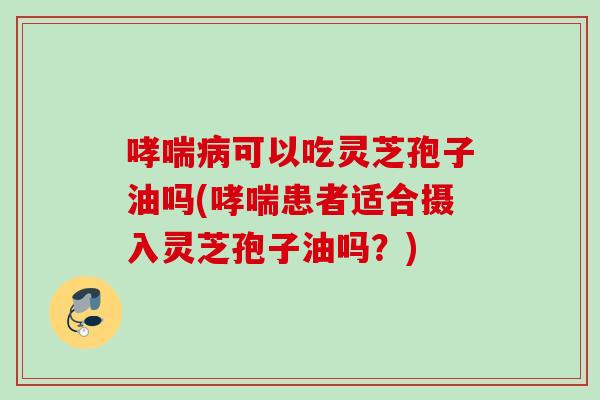 哮喘病可以吃灵芝孢子油吗(哮喘患者适合摄入灵芝孢子油吗？)