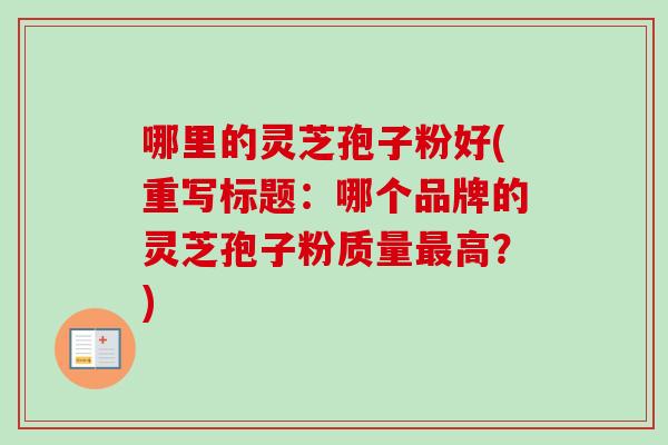 哪里的灵芝孢子粉好(重写标题：哪个品牌的灵芝孢子粉质量最高？)