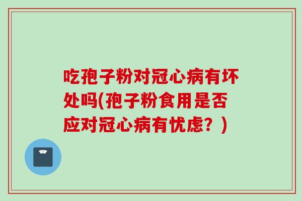吃孢子粉对冠心病有坏处吗(孢子粉食用是否应对冠心病有忧虑？)