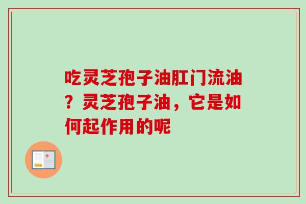 吃灵芝孢子油肛门流油？灵芝孢子油，它是如何起作用的呢