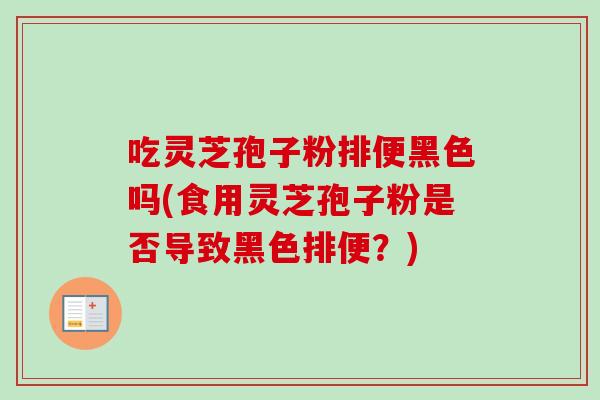吃灵芝孢子粉排便黑色吗(食用灵芝孢子粉是否导致黑色排便?) 吃灵芝孢子粉排便黑色吗(食用灵芝孢子粉是否导致黑色排便?)