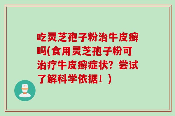 吃灵芝孢子粉治牛皮癣吗(食用灵芝孢子粉可治疗牛皮癣症状？尝试了解科学依据！)