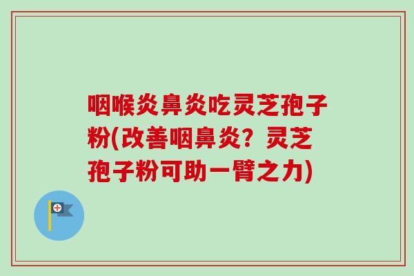 咽喉炎鼻炎吃灵芝孢子粉(改善咽鼻炎？灵芝孢子粉可助一臂之力)