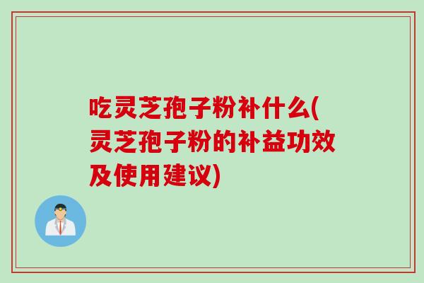 吃灵芝孢子粉补什么(灵芝孢子粉的补益功效及使用建议)