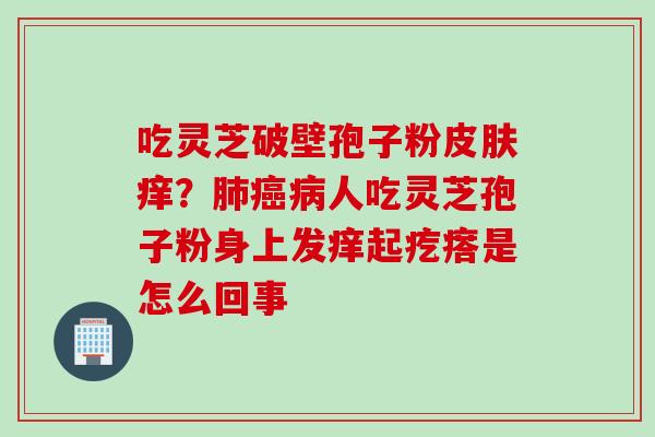 吃灵芝破壁孢子粉皮肤痒？肺癌病人吃灵芝孢子粉身上发痒起疙瘩是怎么回事