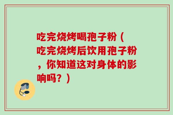 吃完烧烤喝孢子粉 (吃完烧烤后饮用孢子粉，你知道这对身体的影响吗？)