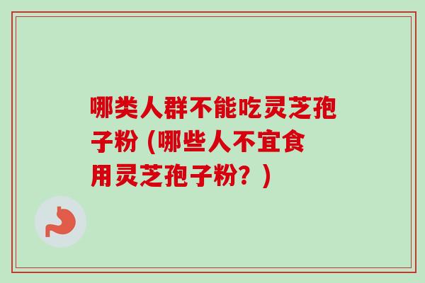哪类人群不能吃灵芝孢子粉 (哪些人不宜食用灵芝孢子粉？)