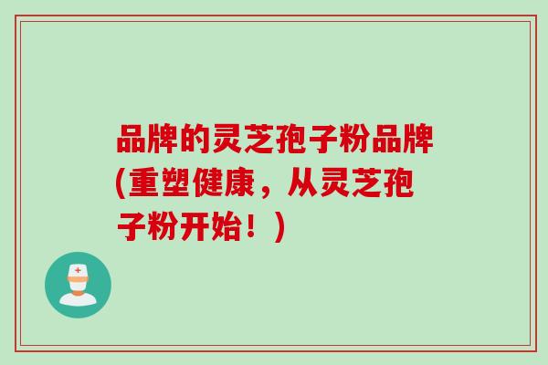 品牌的灵芝孢子粉品牌(重塑健康，从灵芝孢子粉开始！)