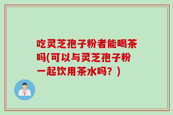 吃灵芝孢子粉者能喝茶吗(可以与灵芝孢子粉一起饮用茶水吗?) 吃灵芝孢子粉者能喝茶吗(可以与灵芝孢子粉一起饮用茶水吗?)