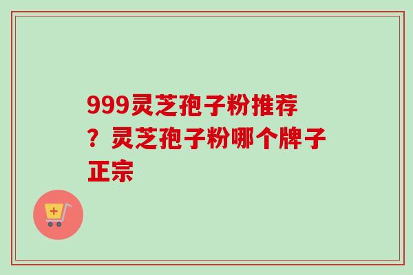 999灵芝孢子粉推荐？灵芝孢子粉哪个牌子正宗