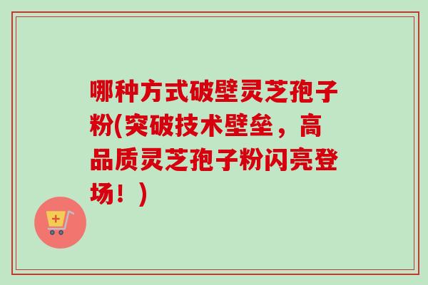 哪种方式破壁灵芝孢子粉(突破技术壁垒，高品质灵芝孢子粉闪亮登场！)