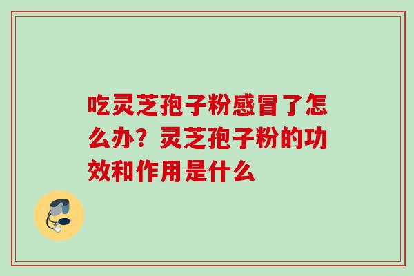 吃灵芝孢子粉感冒了怎么办？灵芝孢子粉的功效和作用是什么