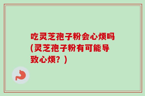 吃灵芝孢子粉会心烦吗(灵芝孢子粉有可能导致心烦？)
