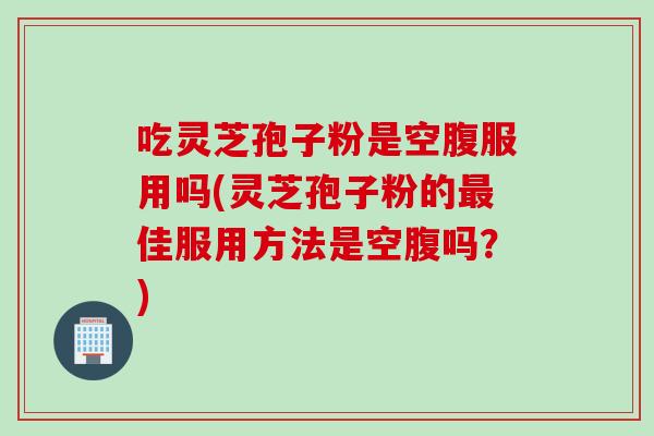 吃灵芝孢子粉是空腹服用吗(灵芝孢子粉的最佳服用方法是空腹吗？)