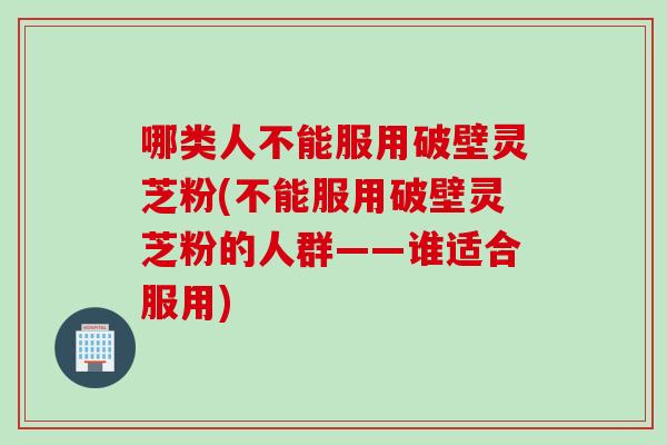 哪类人不能服用破壁灵芝粉(不能服用破壁灵芝粉的人群——谁适合服用) 哪类人不能服用破壁灵芝粉(不能服用破壁灵芝粉的人群——谁适合服用)