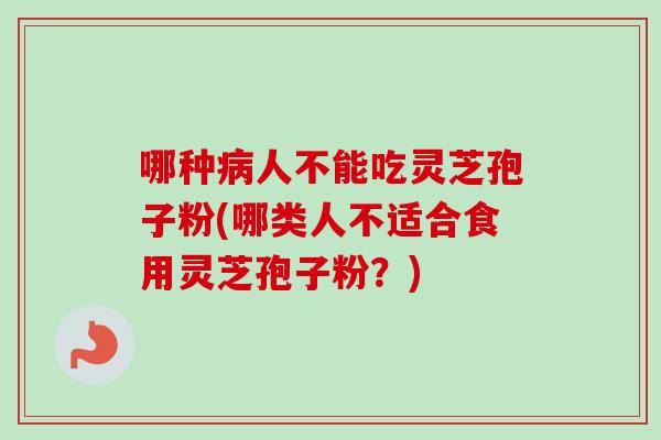 哪种病人不能吃灵芝孢子粉(哪类人不适合食用灵芝孢子粉？)