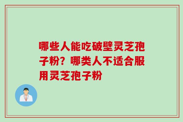 哪些人能吃破壁灵芝孢子粉？哪类人不适合服用灵芝孢子粉