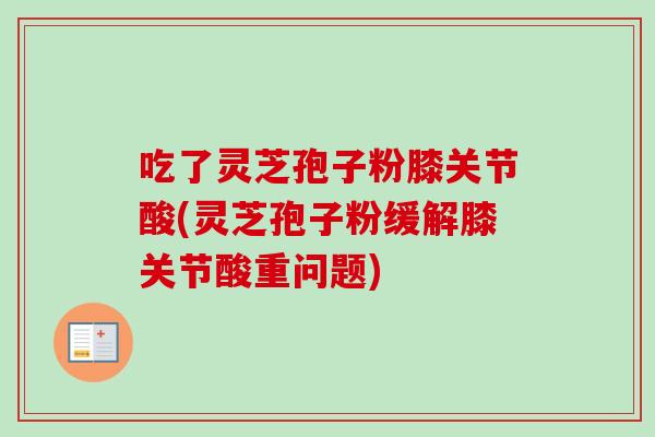 吃了灵芝孢子粉膝关节酸(灵芝孢子粉缓解膝关节酸重问题)