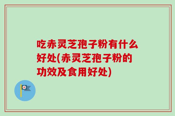 吃赤灵芝孢子粉有什么好处(赤灵芝孢子粉的功效及食用好处)
