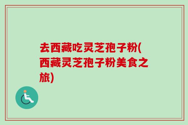 去西藏吃灵芝孢子粉(西藏灵芝孢子粉美食之旅)