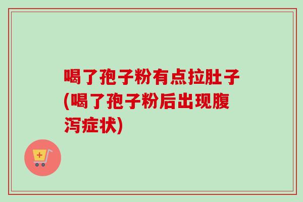 喝了孢子粉有点拉肚子(喝了孢子粉后出现腹泻症状)