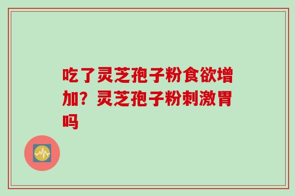 吃了灵芝孢子粉增加?灵芝孢子粉刺激胃吗 吃了灵芝孢子粉增加?灵芝孢子粉刺激胃吗