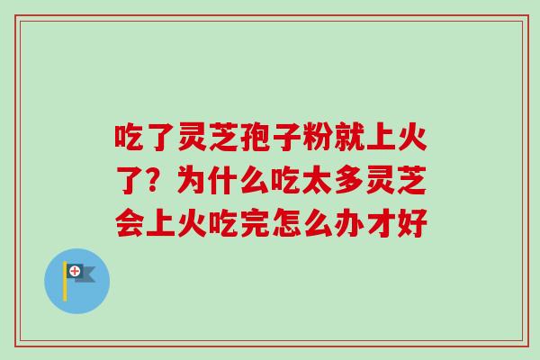 吃了灵芝孢子粉就上火了？为什么吃太多灵芝会上火吃完怎么办才好