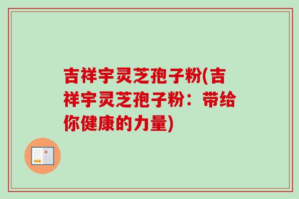 吉祥宇灵芝孢子粉(吉祥宇灵芝孢子粉：带给你健康的力量)