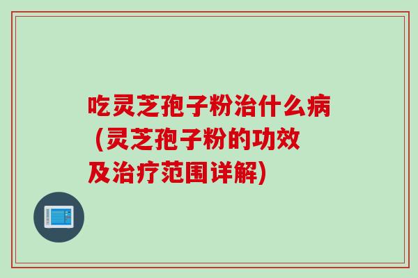 吃灵芝孢子粉什么 (灵芝孢子粉的功效及范围详解)