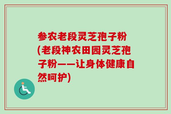 参农老段灵芝孢子粉 (老段神农田园灵芝孢子粉——让身体健康自然呵护)