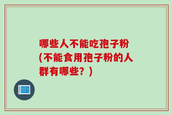 哪些人不能吃孢子粉 (不能食用孢子粉的人群有哪些？)