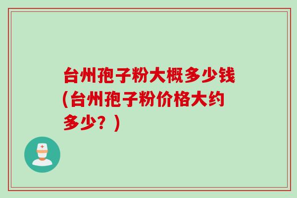 台州孢子粉大概多少钱(台州孢子粉价格大约多少？)