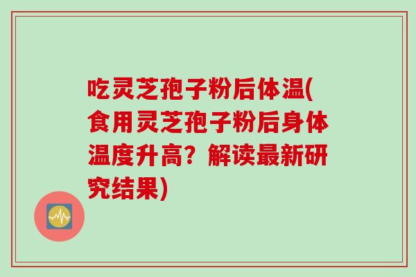 吃灵芝孢子粉后体温(食用灵芝孢子粉后身体温度升高？解读最新研究结果)