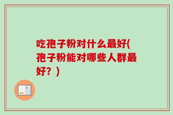 吃孢子粉对什么最好(孢子粉能对哪些人群最好？)