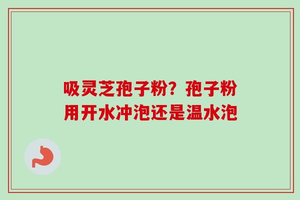 吸灵芝孢子粉？孢子粉用开水冲泡还是温水泡