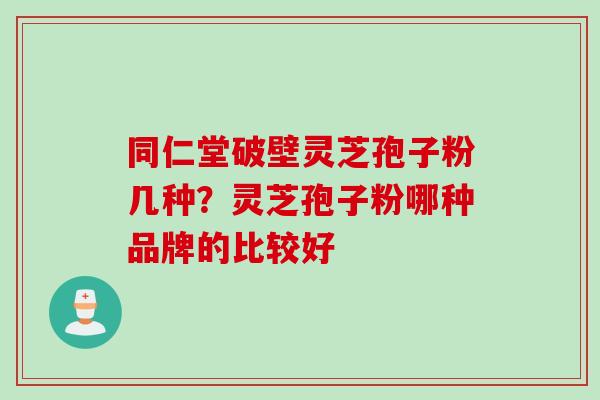 同仁堂破壁灵芝孢子粉几种？灵芝孢子粉哪种品牌的比较好