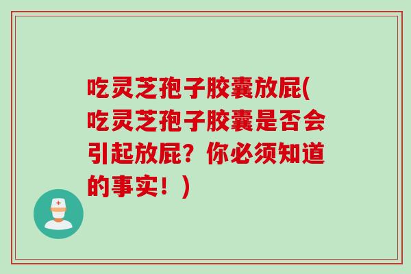 吃灵芝孢子胶囊放屁(吃灵芝孢子胶囊是否会引起放屁？你必须知道的事实！)