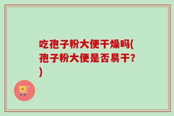 吃孢子粉大便干燥吗(孢子粉大便是否易干？)